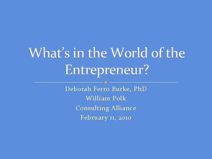 What’s in the World of the Entrepreneur? Deborah Ferro Burke, Ph. D William Polk