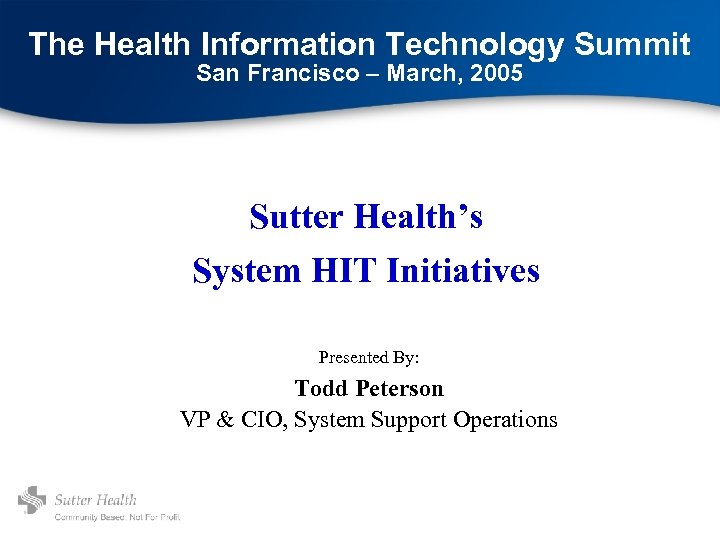 The Health Information Technology Summit San Francisco – March, 2005 Sutter Health’s System HIT