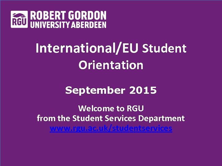 International/EU Student Orientation September 2015 Welcome to RGU from the Student Services Department www.