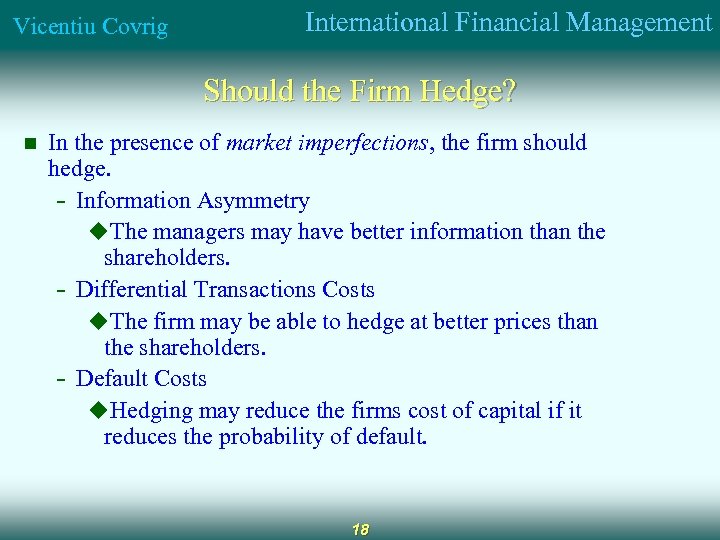 Vicentiu Covrig International Financial Management Should the Firm Hedge? n In the presence of