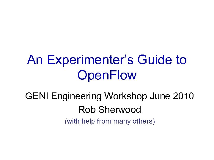 An Experimenter’s Guide to Open. Flow GENI Engineering Workshop June 2010 Rob Sherwood (with