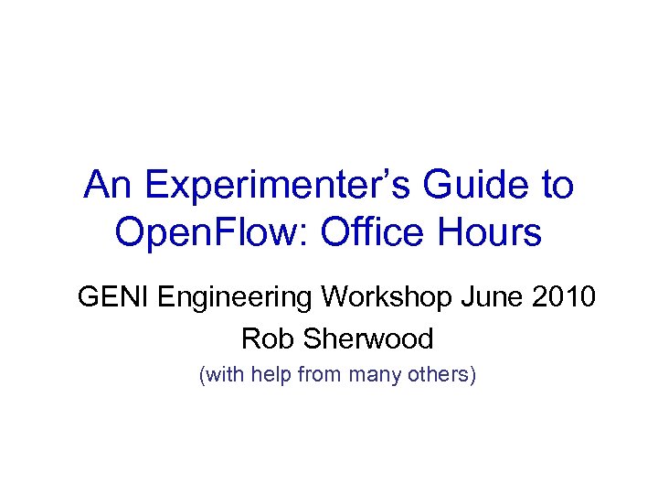 An Experimenter’s Guide to Open. Flow: Office Hours GENI Engineering Workshop June 2010 Rob