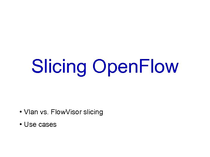 Slicing Open. Flow • Vlan vs. Flow. Visor slicing • Use cases 