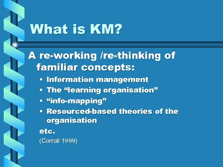 What is KM? A re-working /re-thinking of familiar concepts: Information management The “learning organisation”