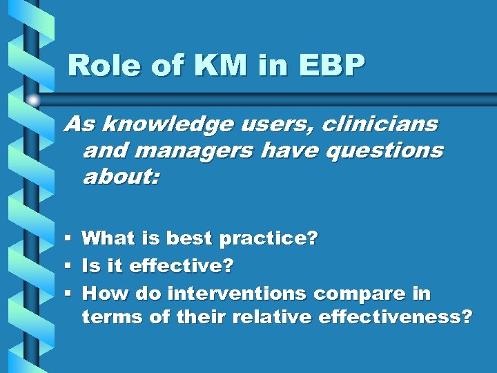 Role of KM in EBP As knowledge users, clinicians and managers have questions about: