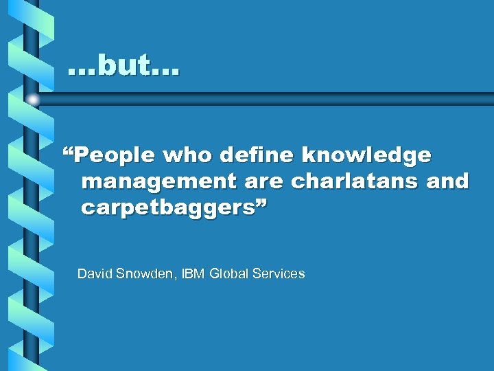 …but… “People who define knowledge management are charlatans and carpetbaggers” David Snowden, IBM Global