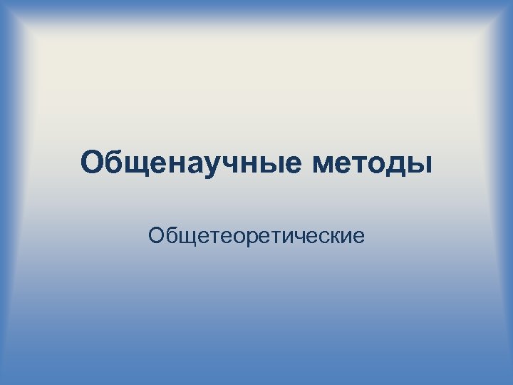 Общенаучные методы Общетеоретические 