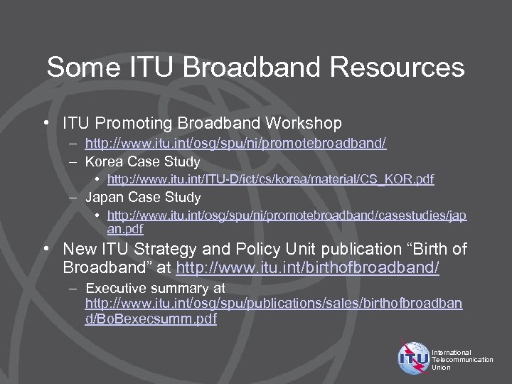 Some ITU Broadband Resources • ITU Promoting Broadband Workshop – http: //www. itu. int/osg/spu/ni/promotebroadband/