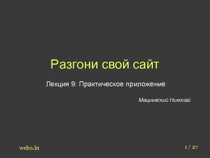 Разгони свой сайт Лекция 9: Практическое приложение Мациевский Николай webo. in 1 / 27