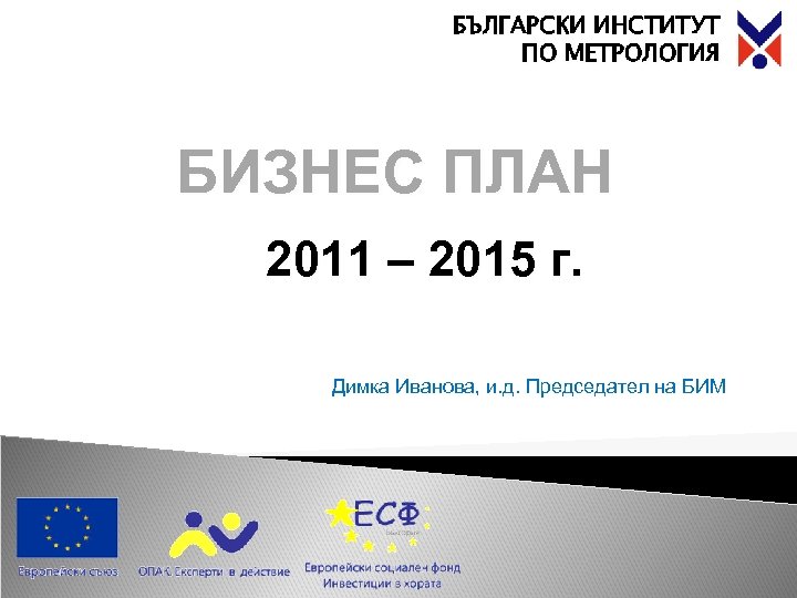 БЪЛГАРСКИ ИНСТИТУТ ПО МЕТРОЛОГИЯ БИЗНЕС ПЛАН 2011 – 2015 г. Димка Иванова, и. д.