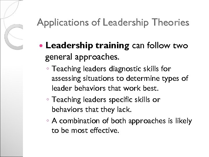 Applications of Leadership Theories Leadership training can follow two general approaches. ◦ Teaching leaders