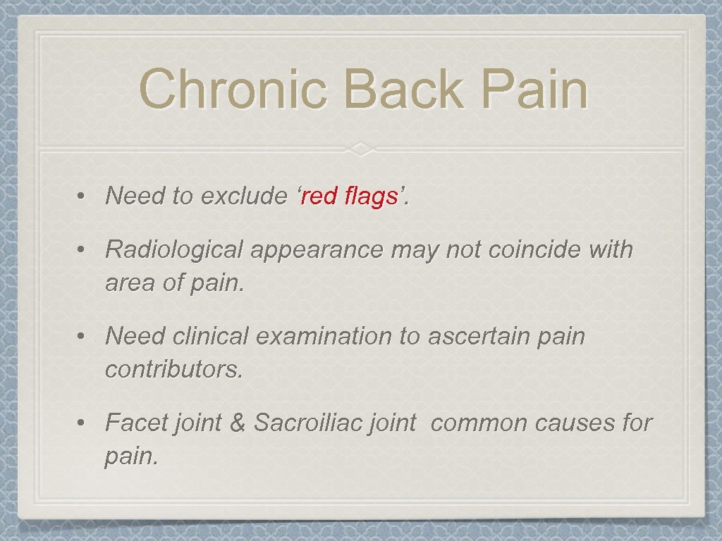 Chronic Back Pain • Need to exclude ‘red flags’. • Radiological appearance may not