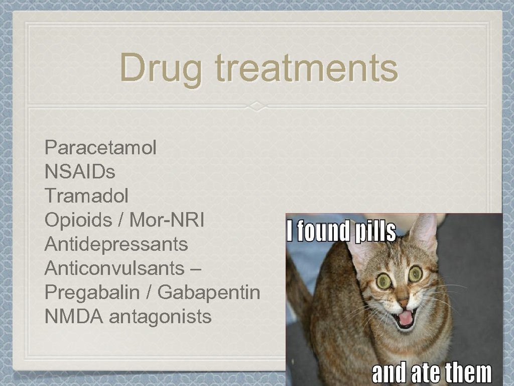 Drug treatments Paracetamol NSAIDs Tramadol Opioids / Mor-NRI Antidepressants Anticonvulsants – Pregabalin / Gabapentin