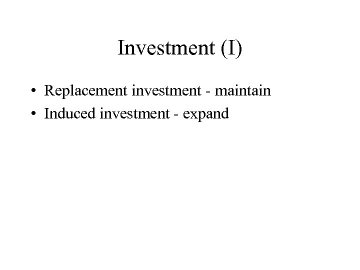 Investment (I) • Replacement investment - maintain • Induced investment - expand 