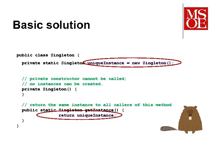 Basic solution public class Singleton { private static Singleton unique. Instance = new Singleton();