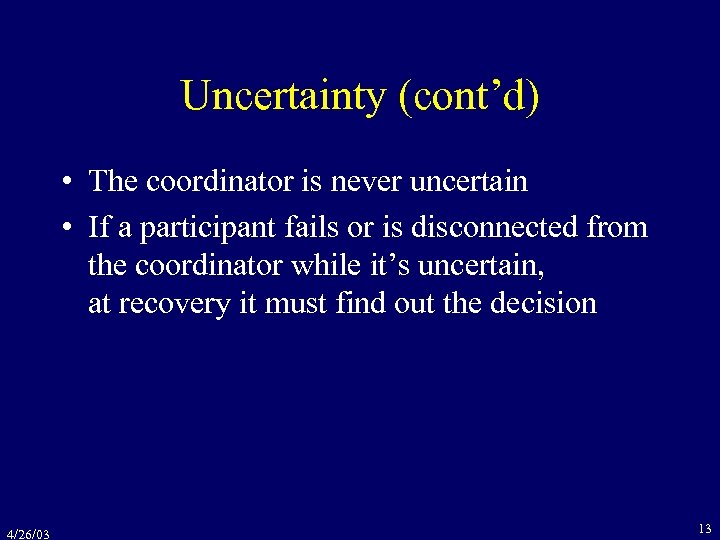 Uncertainty (cont’d) • The coordinator is never uncertain • If a participant fails or