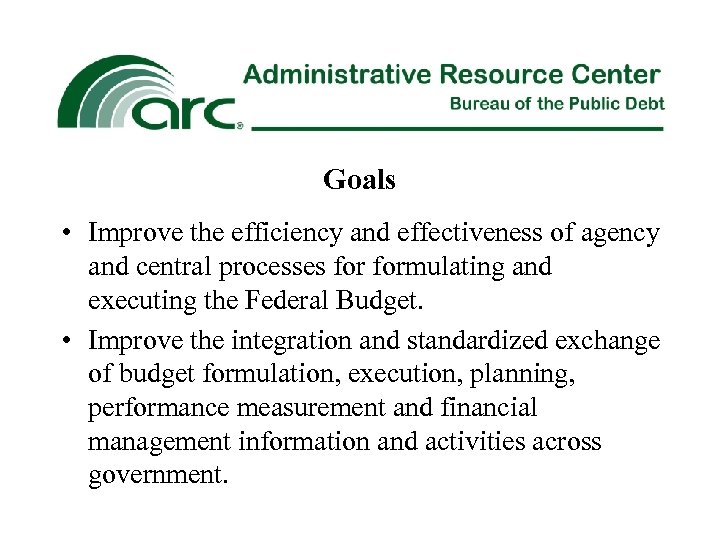 Goals • Improve the efficiency and effectiveness of agency and central processes formulating and