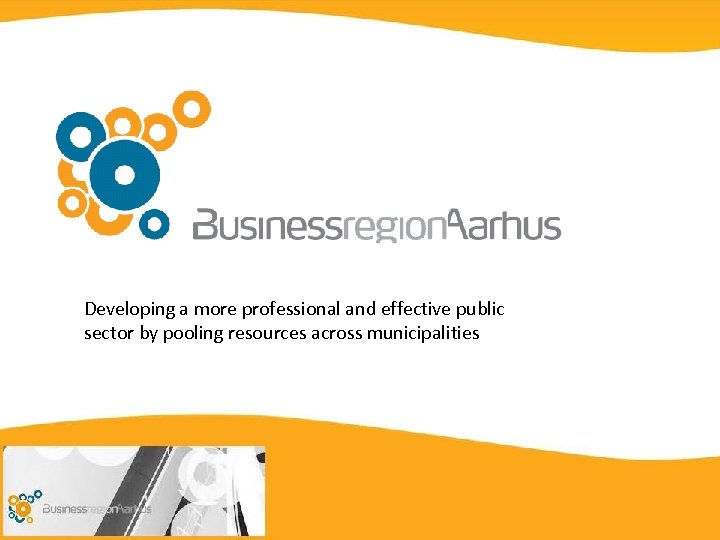 Business Aarhus Developing a more professional and effective public sector by pooling resources across