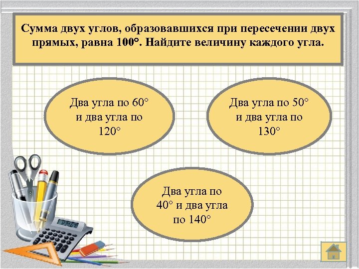 Сумма двух углов, образовавшихся при пересечении двух прямых, равна 100°. Найдите величину каждого угла.