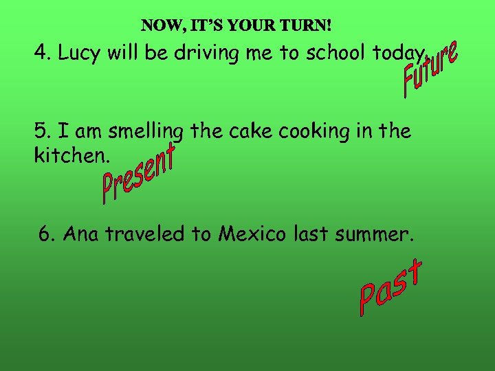 4. Lucy will be driving me to school today. 5. I am smelling the