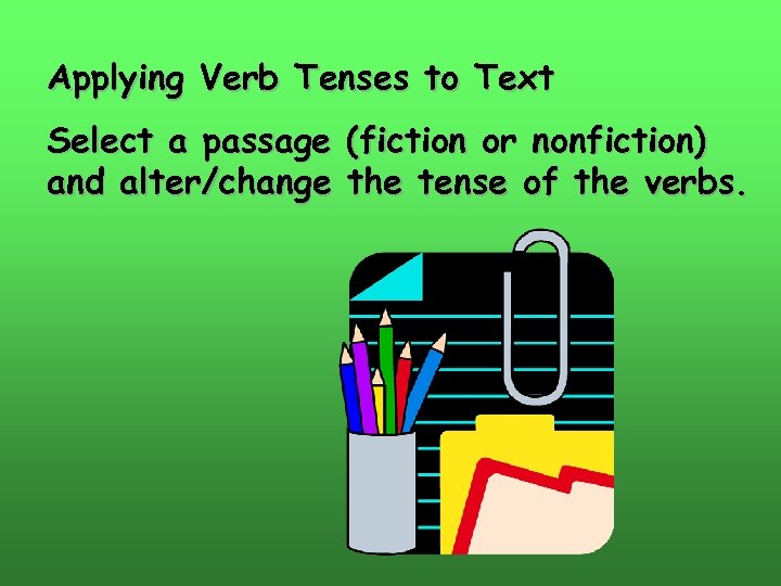 Applying Verb Tenses to Text Select a passage (fiction or nonfiction) and alter/change the