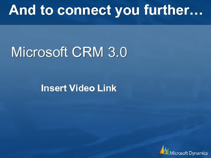 And to connect you further… Microsoft CRM 3. 0 Insert Video Link 