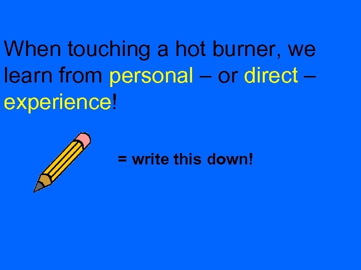 When touching a hot burner, we learn from personal – or direct – experience!