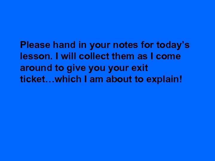 Please hand in your notes for today’s lesson. I will collect them as I