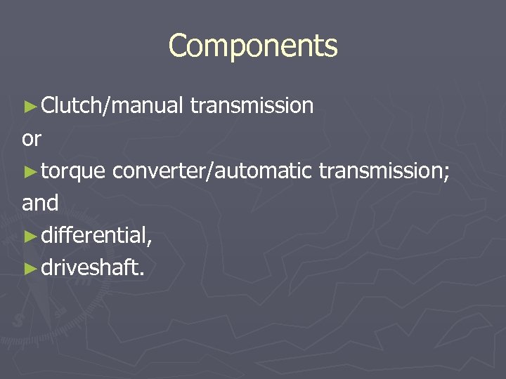 Components ► Clutch/manual transmission or ► torque converter/automatic transmission; and ► differential, ► driveshaft.