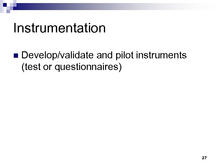 Instrumentation n Develop/validate and pilot instruments (test or questionnaires) 27 