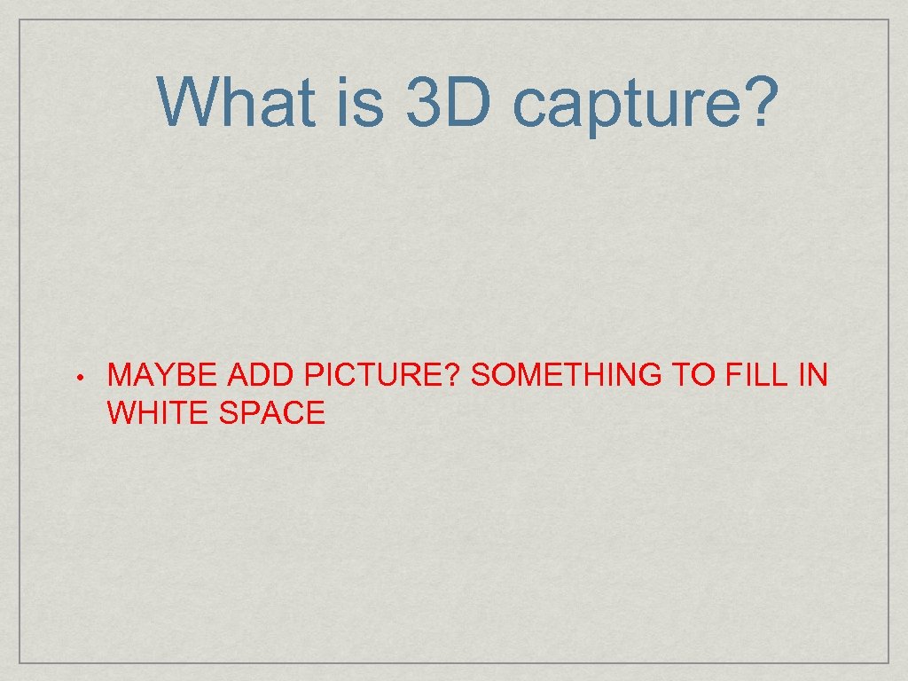 What is 3 D capture? • MAYBE ADD PICTURE? SOMETHING TO FILL IN WHITE