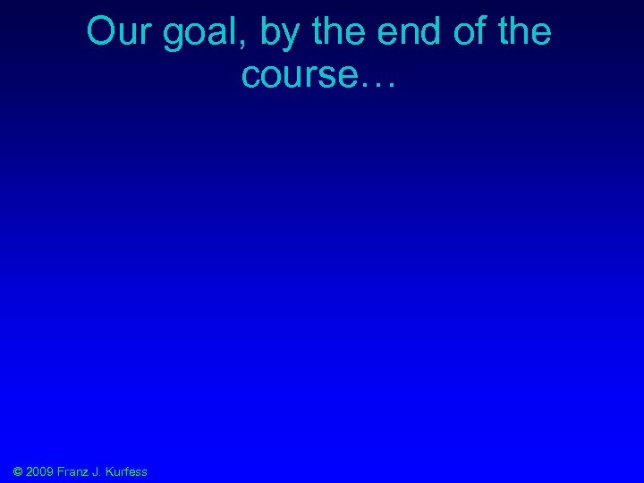 Our goal, by the end of the course… © 2009 Franz J. Kurfess 