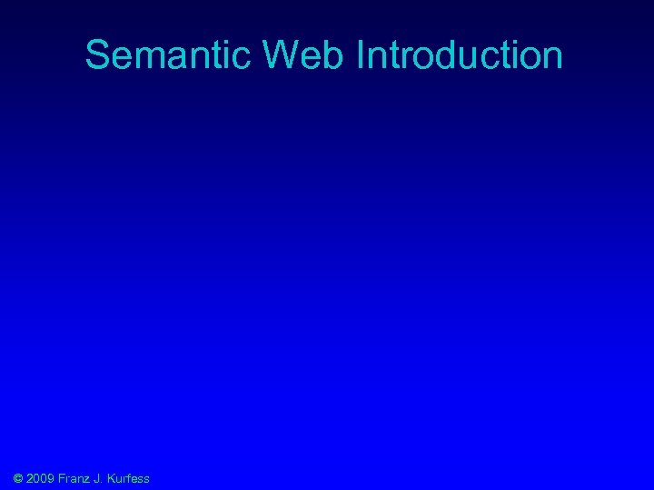 Semantic Web Introduction © 2009 Franz J. Kurfess 