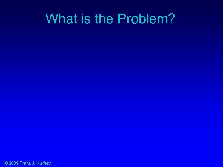 What is the Problem? © 2009 Franz J. Kurfess 