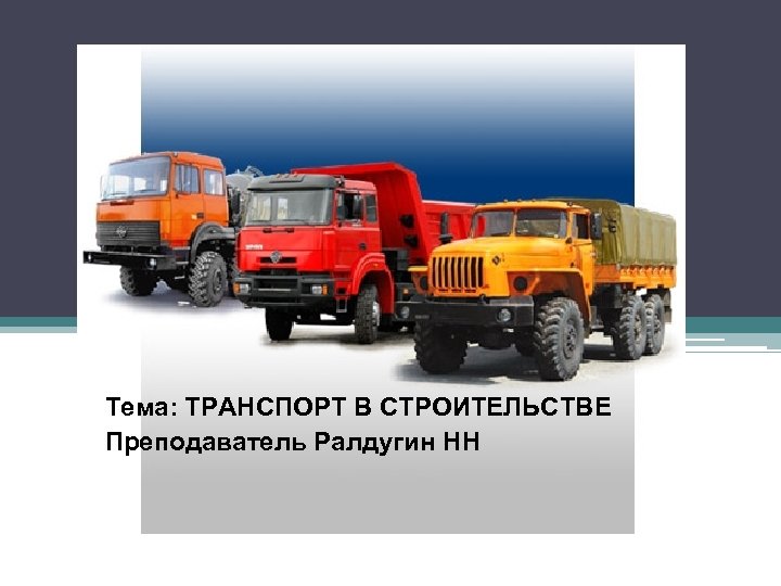 Тема: ТРАНСПОРТ В СТРОИТЕЛЬСТВЕ Преподаватель Ралдугин НН 