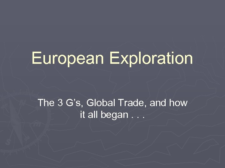 European Exploration The 3 G’s, Global Trade, and how it all began. . .