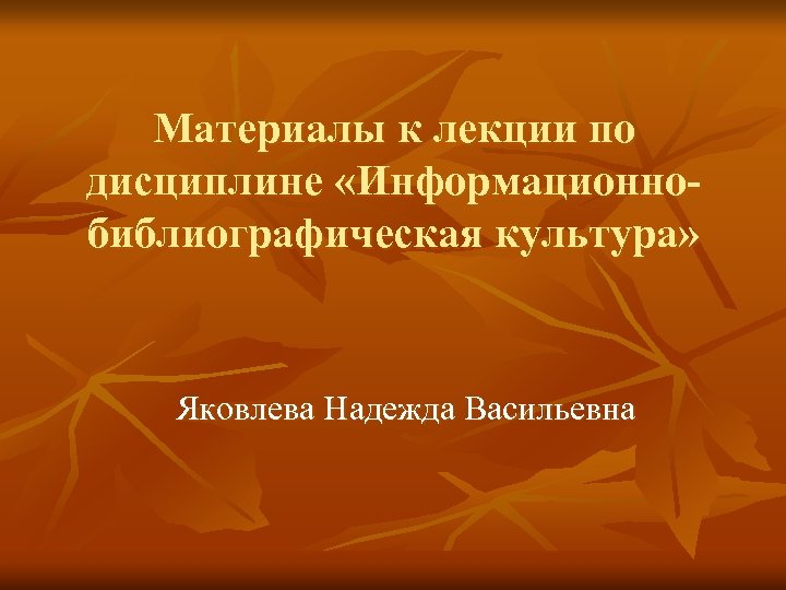 Материалы к лекции по дисциплине «Информационнобиблиографическая культура» Яковлева Надежда Васильевна 