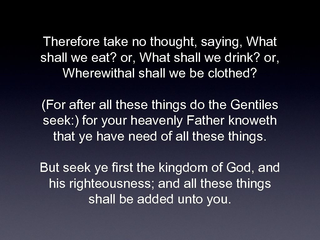 Therefore take no thought, saying, What shall we eat? or, What shall we drink?