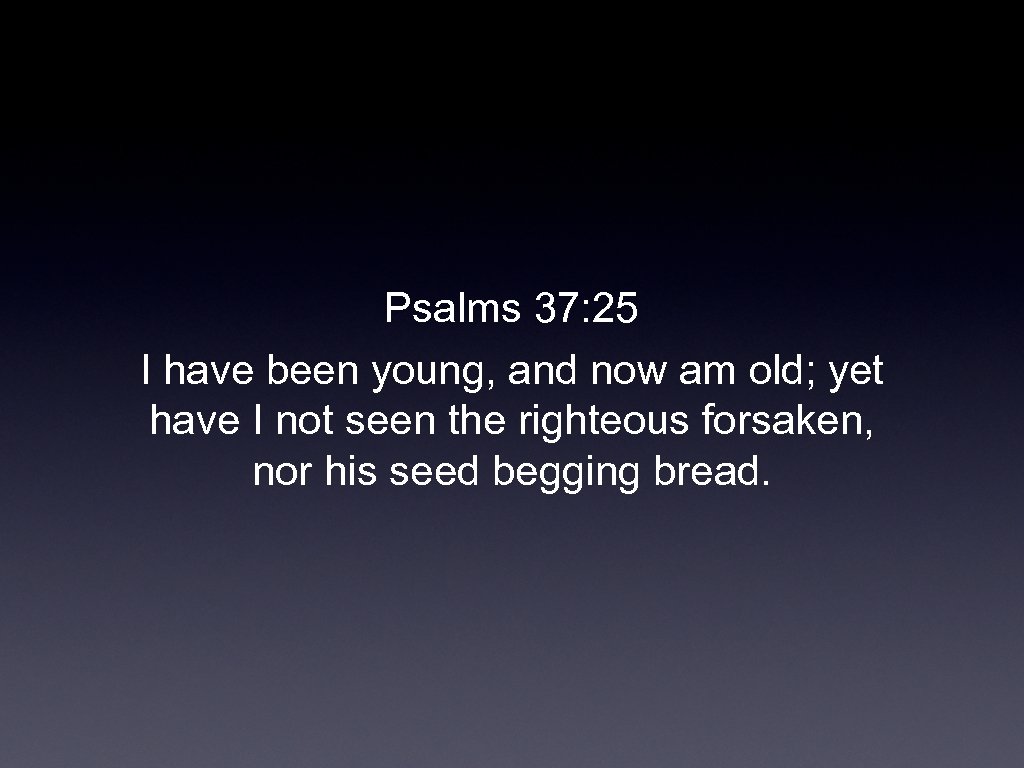 Psalms 37: 25 I have been young, and now am old; yet have I