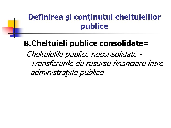 Definirea şi conţinutul cheltuielilor publice B. Cheltuieli publice consolidate= Cheltuielile publice neconsolidate - Transferurile