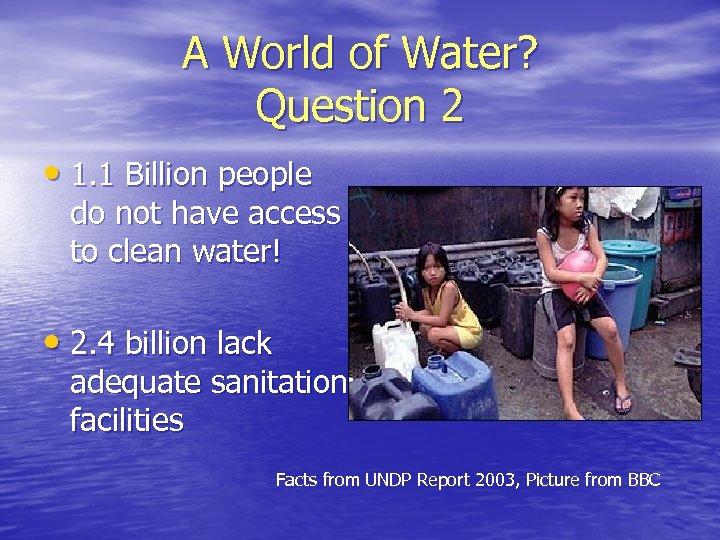 A World of Water? Question 2 • 1. 1 Billion people do not have