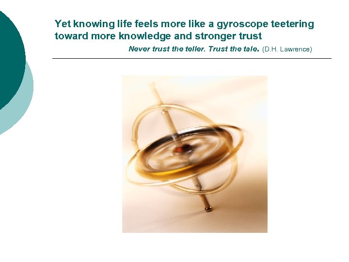 Yet knowing life feels more like a gyroscope teetering toward more knowledge and stronger