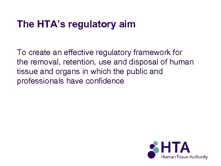 The HTA’s regulatory aim To create an effective regulatory framework for the removal, retention,