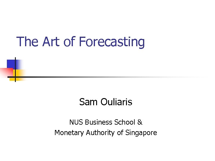 The Art of Forecasting Sam Ouliaris NUS Business School & Monetary Authority of Singapore