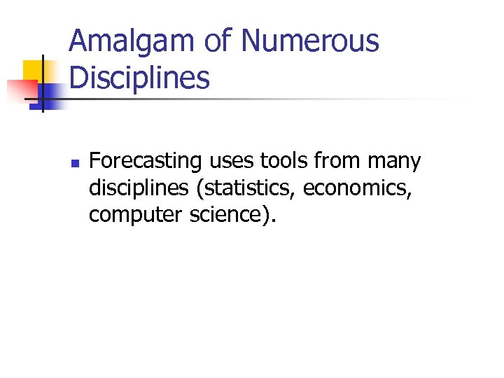Amalgam of Numerous Disciplines n Forecasting uses tools from many disciplines (statistics, economics, computer