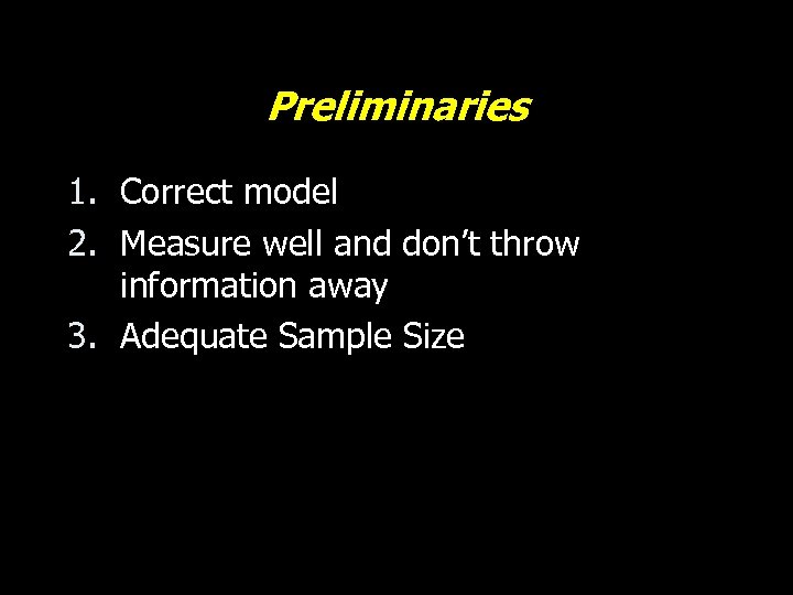 Preliminaries 1. Correct model 2. Measure well and don’t throw information away 3. Adequate