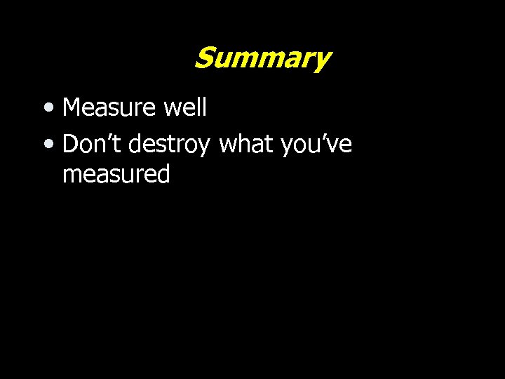 Summary • Measure well • Don’t destroy what you’ve measured 