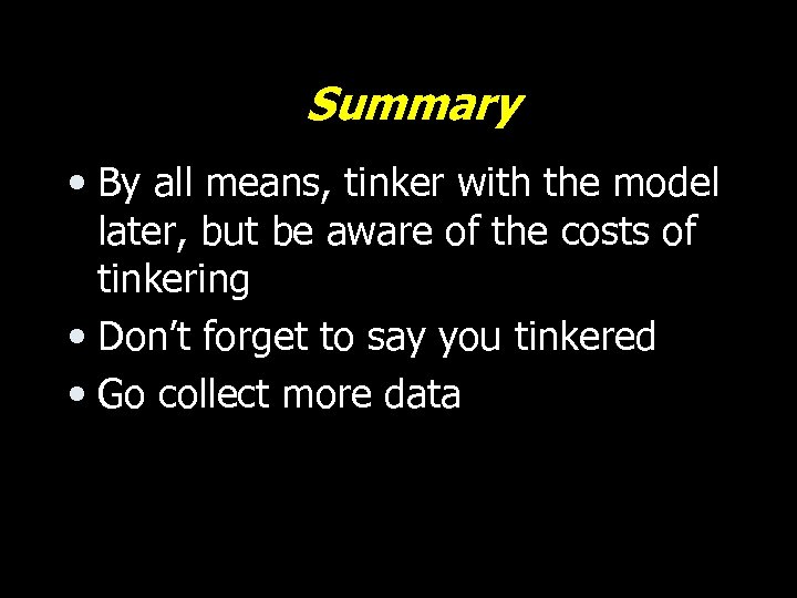 Summary • By all means, tinker with the model later, but be aware of