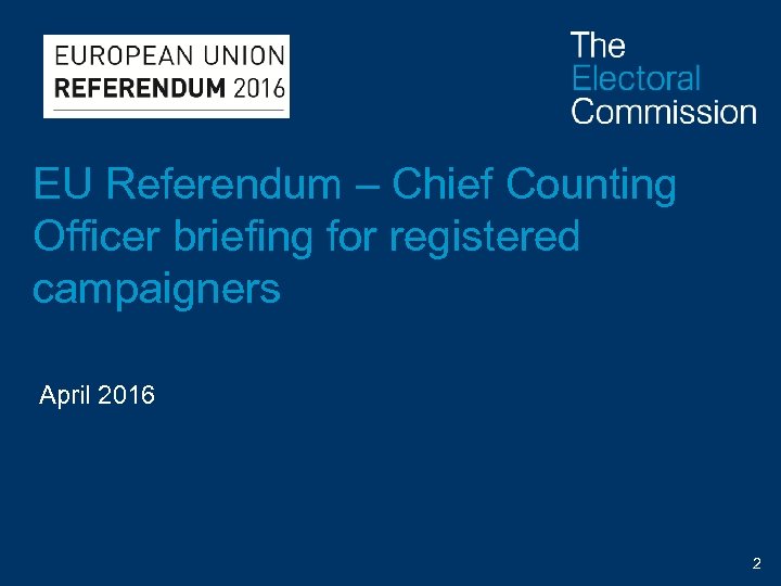EU Referendum – Chief Counting Officer briefing for registered campaigners April 2016 2 