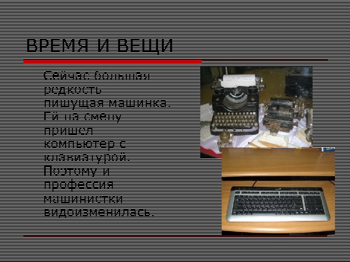 ВРЕМЯ И ВЕЩИ Сейчас большая редкость – пишущая машинка. Ей на смену пришел компьютер